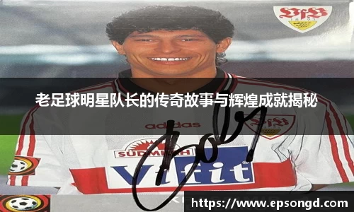 老足球明星队长的传奇故事与辉煌成就揭秘