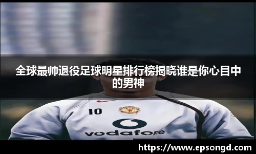 全球最帅退役足球明星排行榜揭晓谁是你心目中的男神