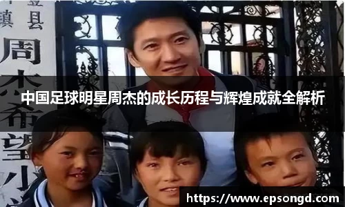 中国足球明星周杰的成长历程与辉煌成就全解析