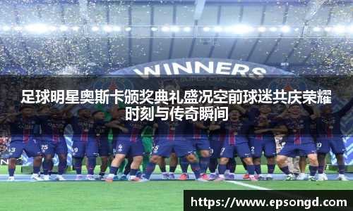 足球明星奥斯卡颁奖典礼盛况空前球迷共庆荣耀时刻与传奇瞬间