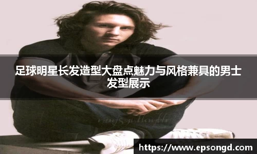 足球明星长发造型大盘点魅力与风格兼具的男士发型展示