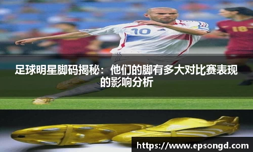 足球明星脚码揭秘：他们的脚有多大对比赛表现的影响分析