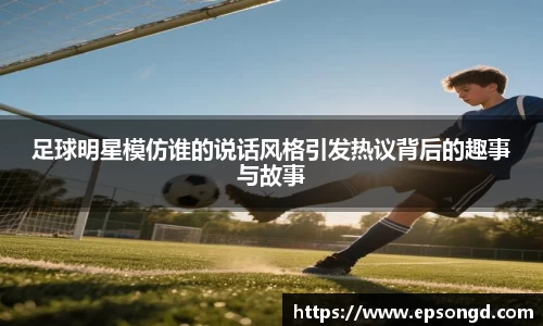 足球明星模仿谁的说话风格引发热议背后的趣事与故事
